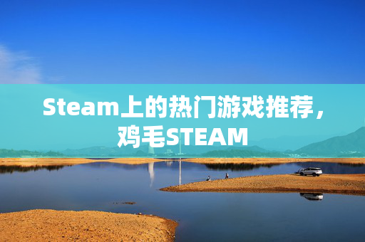 Steam上的热门游戏推荐，鸡毛STEAM