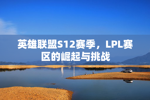 英雄联盟S12赛季，LPL赛区的崛起与挑战