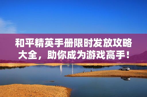 和平精英手册限时发放攻略大全，助你成为游戏高手！