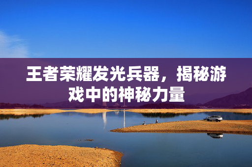 王者荣耀发光兵器，揭秘游戏中的神秘力量