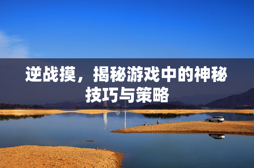 逆战摸，揭秘游戏中的神秘技巧与策略