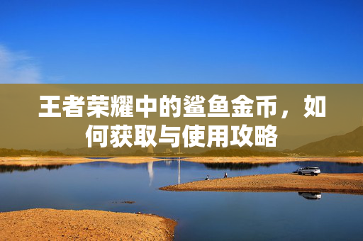 王者荣耀中的鲨鱼金币，如何获取与使用攻略