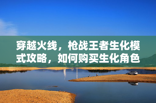 穿越火线，枪战王者生化模式攻略，如何购买生化角色