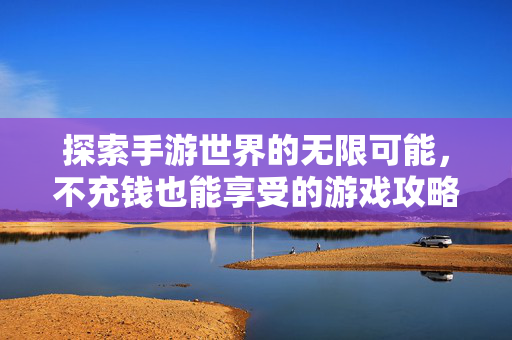 探索手游世界的无限可能，不充钱也能享受的游戏攻略
