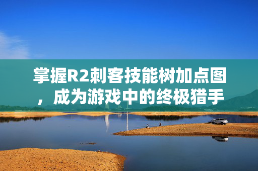 掌握R2刺客技能树加点图，成为游戏中的终极猎手