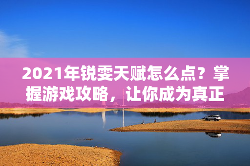 2021年锐雯天赋怎么点？掌握游戏攻略，让你成为真正的电竞高手！