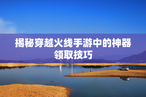 揭秘穿越火线手游中的神器领取技巧