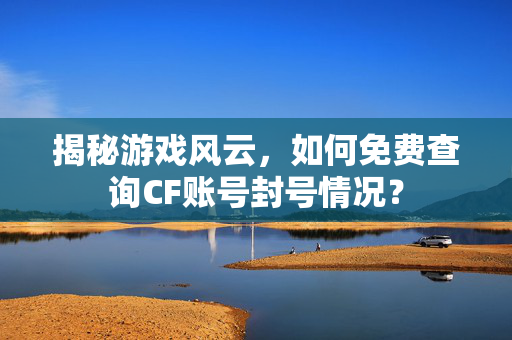 揭秘游戏风云，如何免费查询CF账号封号情况？