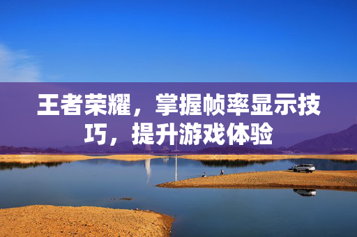 王者荣耀，掌握帧率显示技巧，提升游戏体验