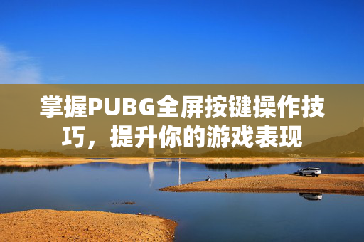 掌握PUBG全屏按键操作技巧，提升你的游戏表现