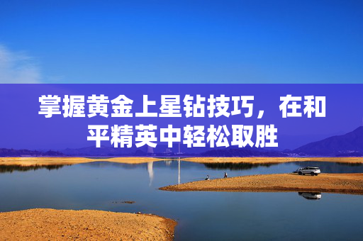 掌握黄金上星钻技巧，在和平精英中轻松取胜