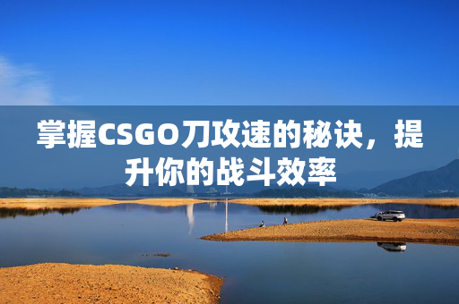 掌握CSGO刀攻速的秘诀，提升你的战斗效率