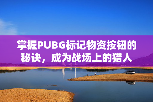 掌握PUBG标记物资按钮的秘诀，成为战场上的猎人