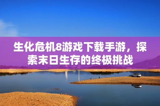 生化危机8游戏下载手游，探索末日生存的终极挑战