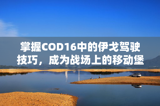 掌握COD16中的伊戈驾驶技巧，成为战场上的移动堡垒