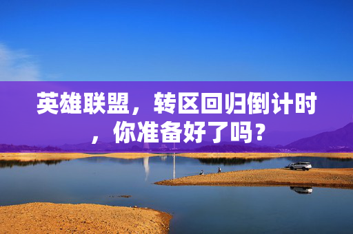 英雄联盟，转区回归倒计时，你准备好了吗？