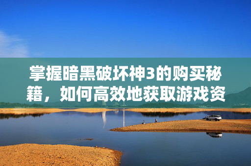 掌握暗黑破坏神3的购买秘籍，如何高效地获取游戏资源