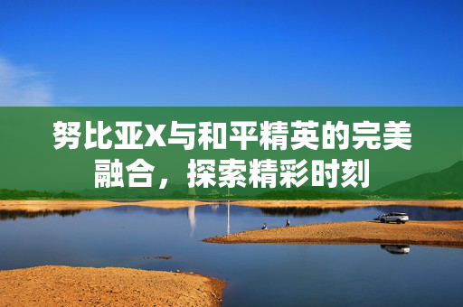 努比亚X与和平精英的完美融合，探索精彩时刻