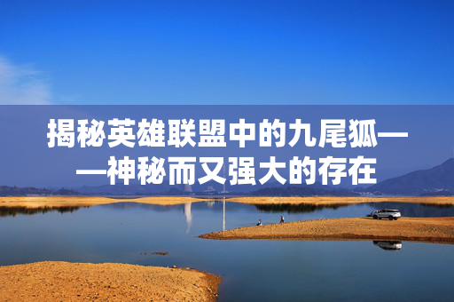 揭秘英雄联盟中的九尾狐——神秘而又强大的存在