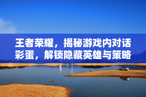 王者荣耀，揭秘游戏内对话彩蛋，解锁隐藏英雄与策略