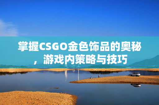 掌握CSGO金色饰品的奥秘，游戏内策略与技巧