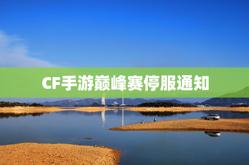 CF手游巅峰赛停服通知