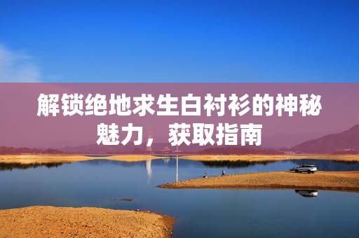 解锁绝地求生白衬衫的神秘魅力，获取指南