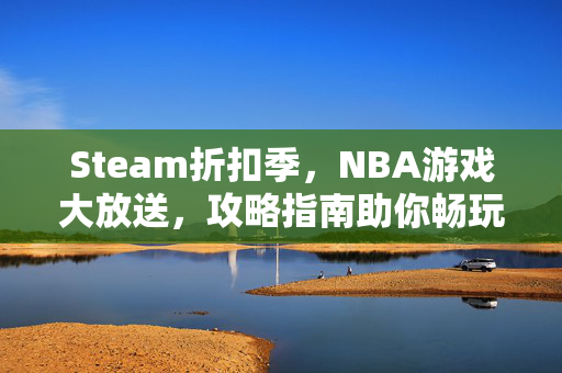 Steam折扣季，NBA游戏大放送，攻略指南助你畅玩
