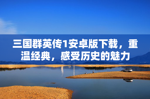 三国群英传1安卓版下载，重温经典，感受历史的魅力