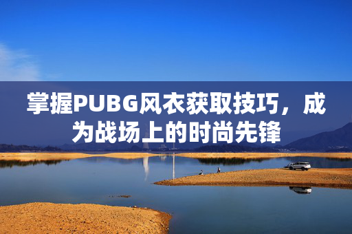掌握PUBG风衣获取技巧，成为战场上的时尚先锋
