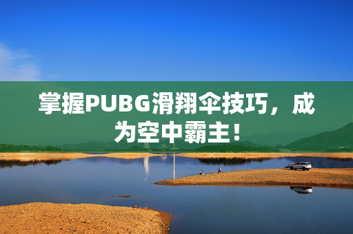 掌握PUBG滑翔伞技巧，成为空中霸主！