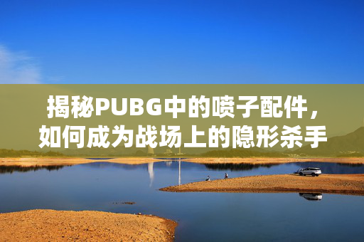 揭秘PUBG中的喷子配件，如何成为战场上的隐形杀手