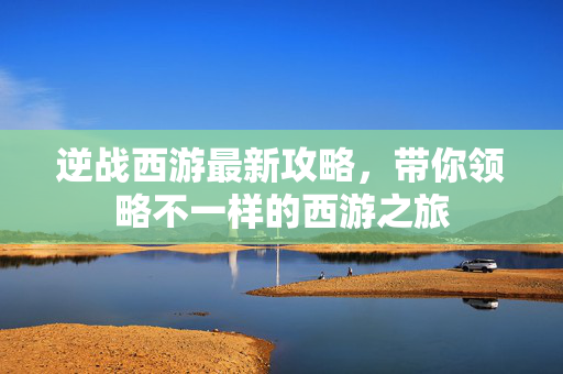 逆战西游最新攻略，带你领略不一样的西游之旅