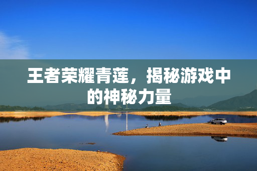 王者荣耀青莲，揭秘游戏中的神秘力量