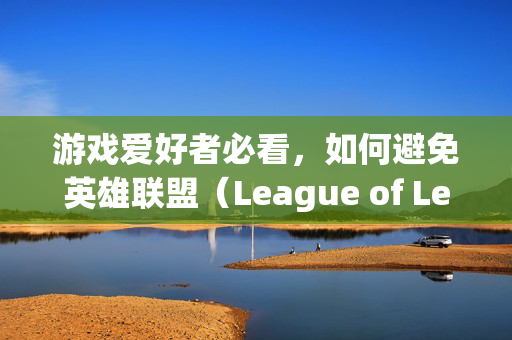 游戏爱好者必看，如何避免英雄联盟（League of Legends，简称LOL）中显卡烧毁的惨剧