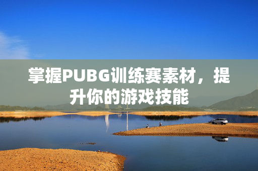 掌握PUBG训练赛素材，提升你的游戏技能