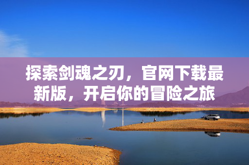 探索剑魂之刃，官网下载最新版，开启你的冒险之旅