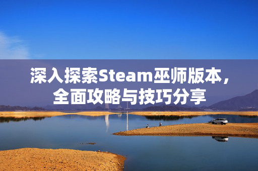 深入探索Steam巫师版本，全面攻略与技巧分享