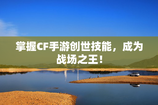 掌握CF手游创世技能，成为战场之王！