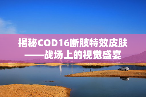 揭秘COD16断肢特效皮肤——战场上的视觉盛宴