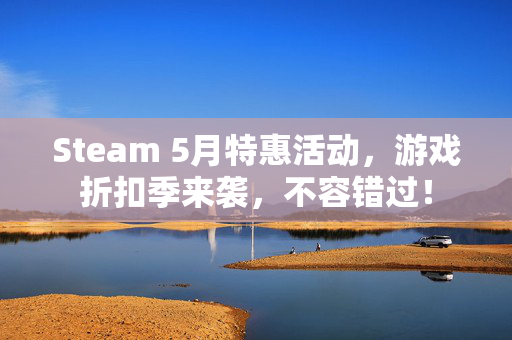 Steam 5月特惠活动，游戏折扣季来袭，不容错过！