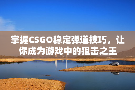 掌握CSGO稳定弹道技巧，让你成为游戏中的狙击之王
