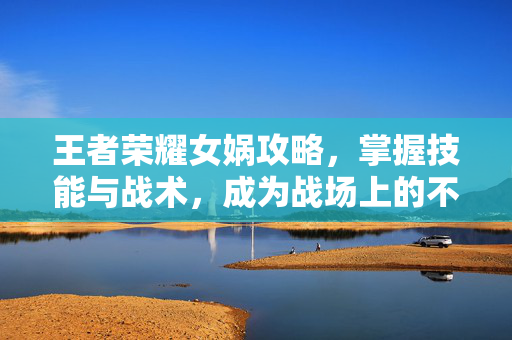 王者荣耀女娲攻略，掌握技能与战术，成为战场上的不败神话