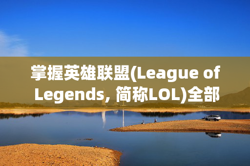 掌握英雄联盟(League of Legends, 简称LOL)全部英雄名称简称大全，让你的游戏之路更加顺畅！