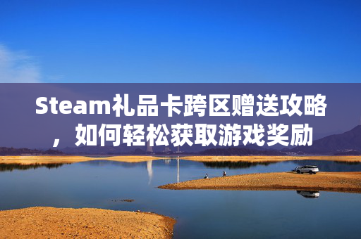 Steam礼品卡跨区赠送攻略，如何轻松获取游戏奖励