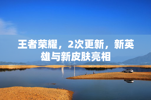 王者荣耀，2次更新，新英雄与新皮肤亮相