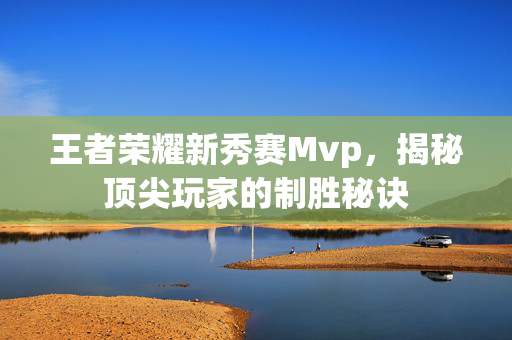 王者荣耀新秀赛Mvp，揭秘顶尖玩家的制胜秘诀