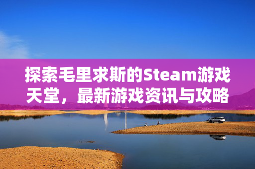 探索毛里求斯的Steam游戏天堂，最新游戏资讯与攻略