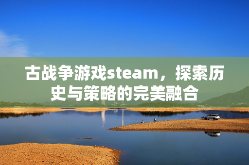 古战争游戏steam，探索历史与策略的完美融合