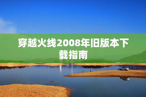 穿越火线2008年旧版本下载指南